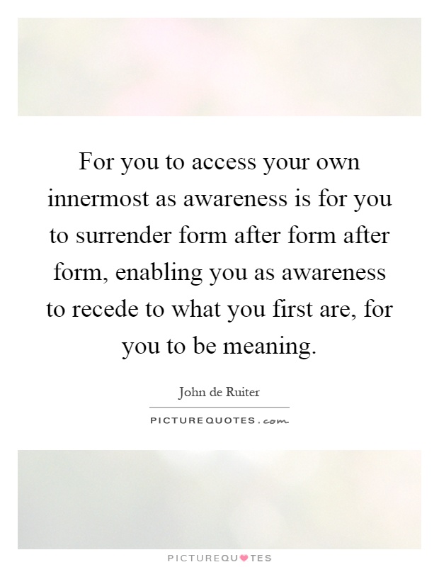 For you to access your own innermost as awareness is for you to surrender form after form after form, enabling you as awareness to recede to what you first are, for you to be meaning Picture Quote #1