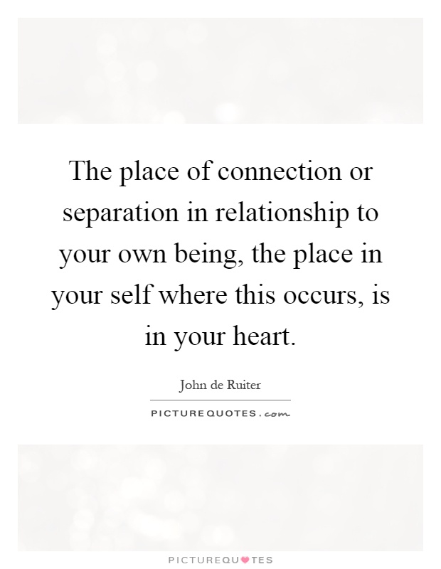 The place of connection or separation in relationship to your own being, the place in your self where this occurs, is in your heart Picture Quote #1