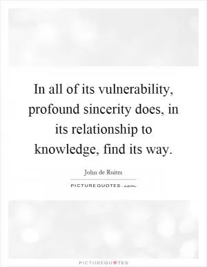In all of its vulnerability, profound sincerity does, in its relationship to knowledge, find its way Picture Quote #1