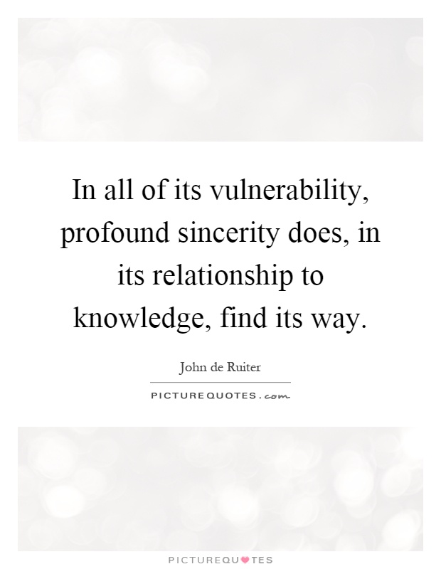In all of its vulnerability, profound sincerity does, in its relationship to knowledge, find its way Picture Quote #1