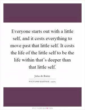 Everyone starts out with a little self, and it costs everything to move past that little self. It costs the life of the little self to be the life within that’s deeper than that little self Picture Quote #1