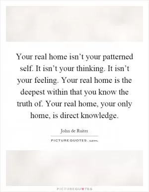 Your real home isn’t your patterned self. It isn’t your thinking. It isn’t your feeling. Your real home is the deepest within that you know the truth of. Your real home, your only home, is direct knowledge Picture Quote #1