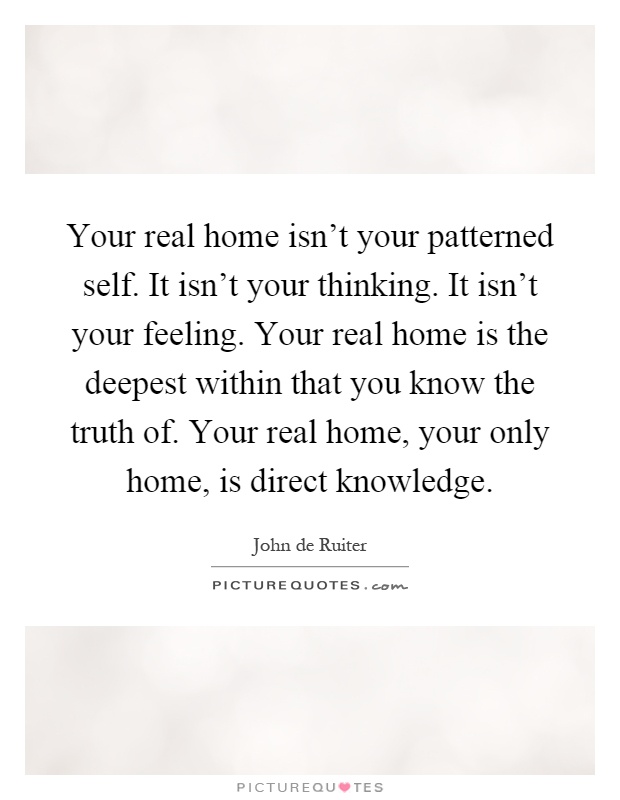 Your real home isn't your patterned self. It isn't your thinking. It isn't your feeling. Your real home is the deepest within that you know the truth of. Your real home, your only home, is direct knowledge Picture Quote #1