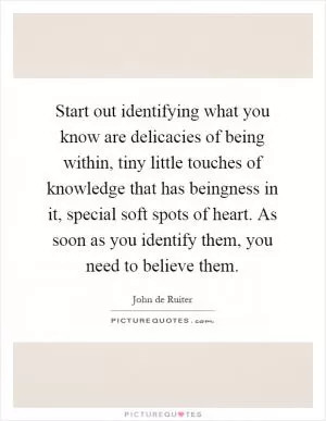 Start out identifying what you know are delicacies of being within, tiny little touches of knowledge that has beingness in it, special soft spots of heart. As soon as you identify them, you need to believe them Picture Quote #1