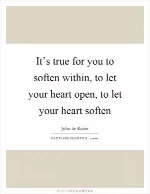It’s true for you to soften within, to let your heart open, to let your heart soften Picture Quote #1