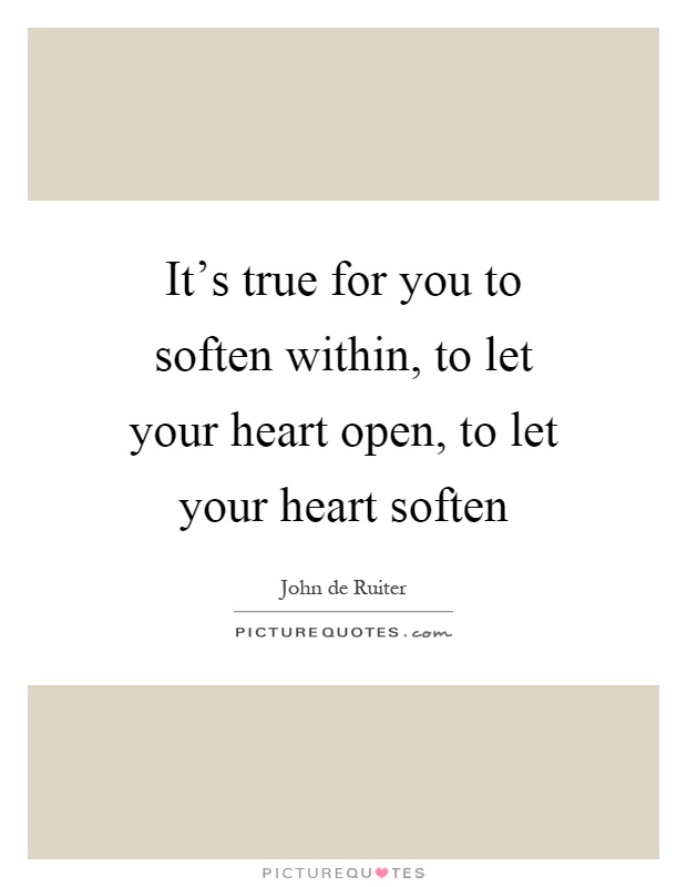 It's true for you to soften within, to let your heart open, to let your heart soften Picture Quote #1