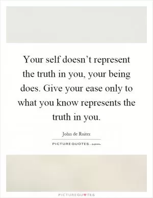 Your self doesn’t represent the truth in you, your being does. Give your ease only to what you know represents the truth in you Picture Quote #1