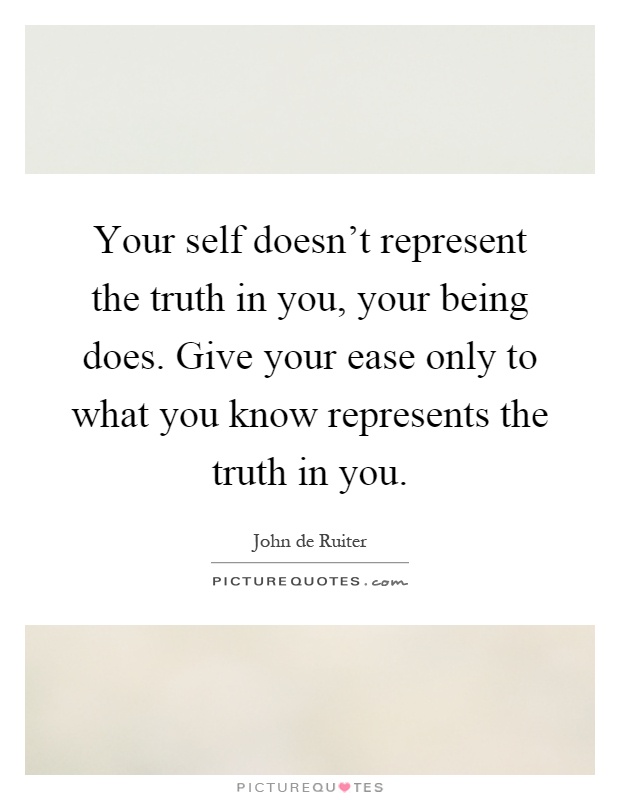 Your self doesn't represent the truth in you, your being does. Give your ease only to what you know represents the truth in you Picture Quote #1