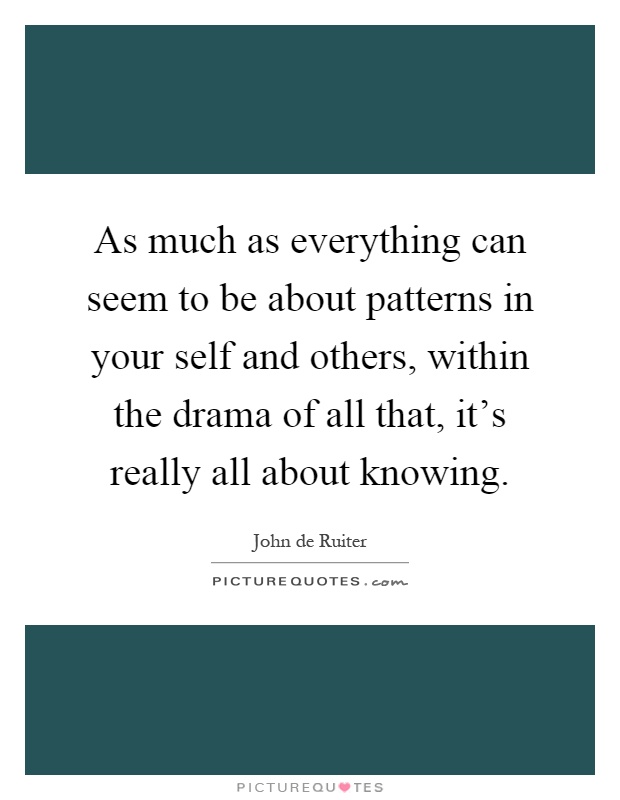 As much as everything can seem to be about patterns in your self and others, within the drama of all that, it's really all about knowing Picture Quote #1