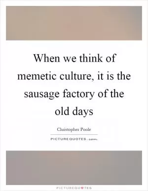 When we think of memetic culture, it is the sausage factory of the old days Picture Quote #1