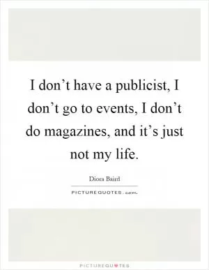 I don’t have a publicist, I don’t go to events, I don’t do magazines, and it’s just not my life Picture Quote #1