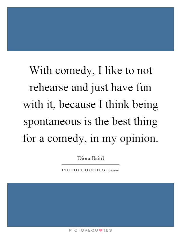 With comedy, I like to not rehearse and just have fun with it, because I think being spontaneous is the best thing for a comedy, in my opinion Picture Quote #1