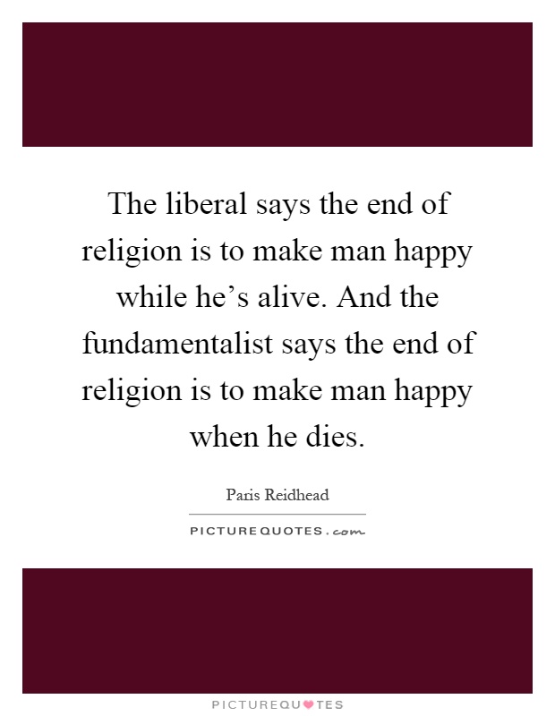 The liberal says the end of religion is to make man happy while he's alive. And the fundamentalist says the end of religion is to make man happy when he dies Picture Quote #1