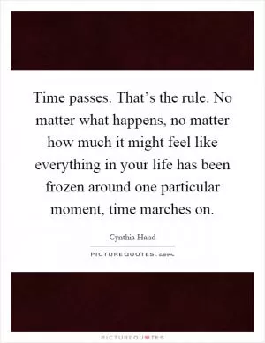 Time passes. That’s the rule. No matter what happens, no matter how much it might feel like everything in your life has been frozen around one particular moment, time marches on Picture Quote #1