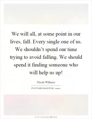 We will all, at some point in our lives, fall. Every single one of us. We shouldn’t spend our time trying to avoid falling. We should spend it finding someone who will help us up! Picture Quote #1