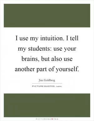 I use my intuition. I tell my students: use your brains, but also use another part of yourself Picture Quote #1