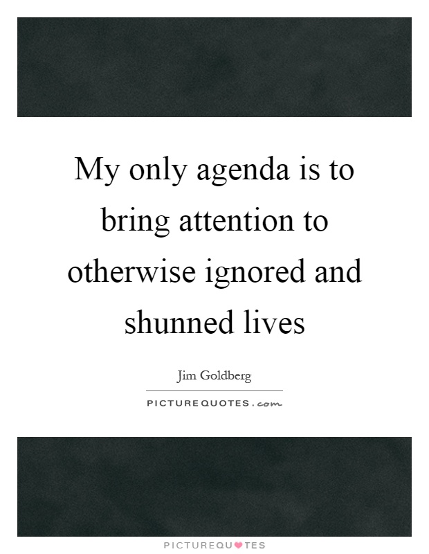 My only agenda is to bring attention to otherwise ignored and shunned lives Picture Quote #1