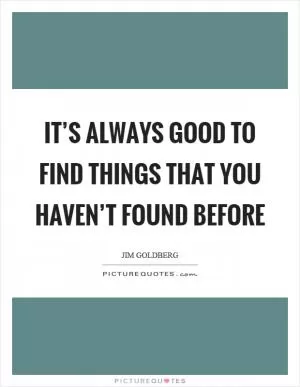 It’s always good to find things that you haven’t found before Picture Quote #1
