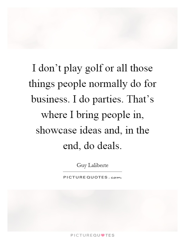 I don't play golf or all those things people normally do for business. I do parties. That's where I bring people in, showcase ideas and, in the end, do deals Picture Quote #1