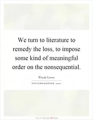 We turn to literature to remedy the loss, to impose some kind of meaningful order on the nonsequential Picture Quote #1