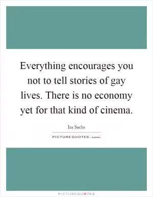Everything encourages you not to tell stories of gay lives. There is no economy yet for that kind of cinema Picture Quote #1