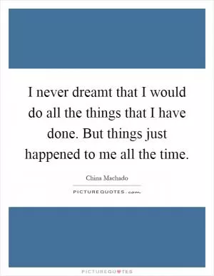 I never dreamt that I would do all the things that I have done. But things just happened to me all the time Picture Quote #1