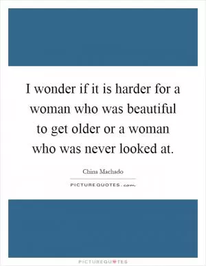 I wonder if it is harder for a woman who was beautiful to get older or a woman who was never looked at Picture Quote #1