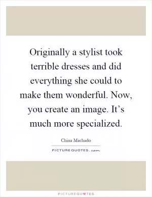 Originally a stylist took terrible dresses and did everything she could to make them wonderful. Now, you create an image. It’s much more specialized Picture Quote #1
