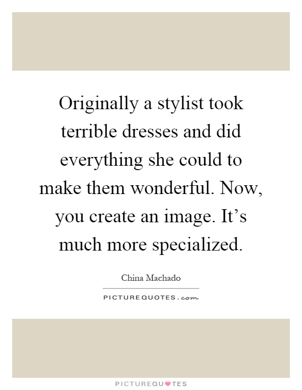 Originally a stylist took terrible dresses and did everything she could to make them wonderful. Now, you create an image. It's much more specialized Picture Quote #1