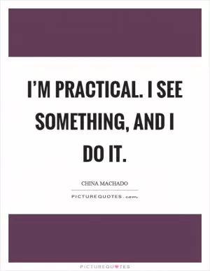 I’m practical. I see something, and I do it Picture Quote #1