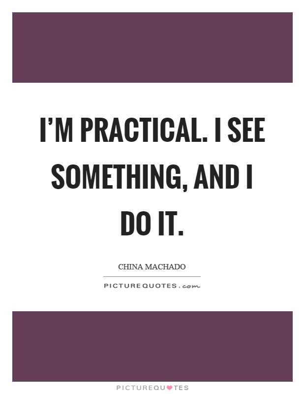 I'm practical. I see something, and I do it Picture Quote #1
