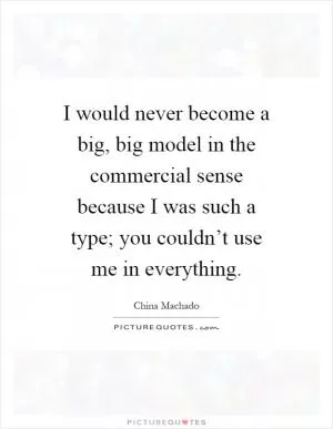 I would never become a big, big model in the commercial sense because I was such a type; you couldn’t use me in everything Picture Quote #1