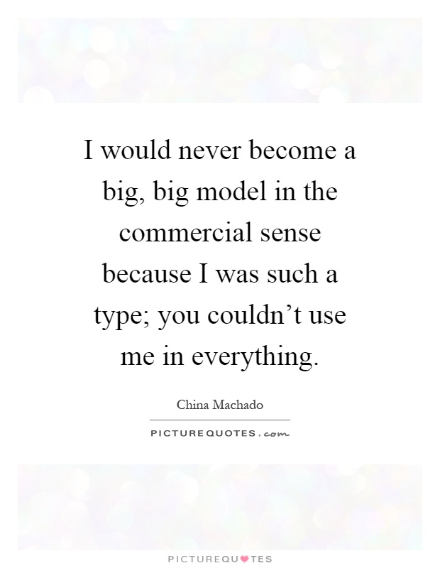 I would never become a big, big model in the commercial sense because I was such a type; you couldn't use me in everything Picture Quote #1