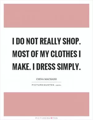 I do not really shop. Most of my clothes I make. I dress simply Picture Quote #1