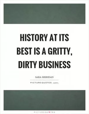 History at its best is a gritty, dirty business Picture Quote #1