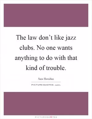 The law don’t like jazz clubs. No one wants anything to do with that kind of trouble Picture Quote #1