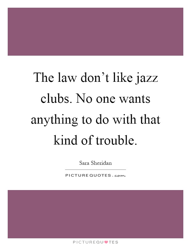 The law don't like jazz clubs. No one wants anything to do with that kind of trouble Picture Quote #1