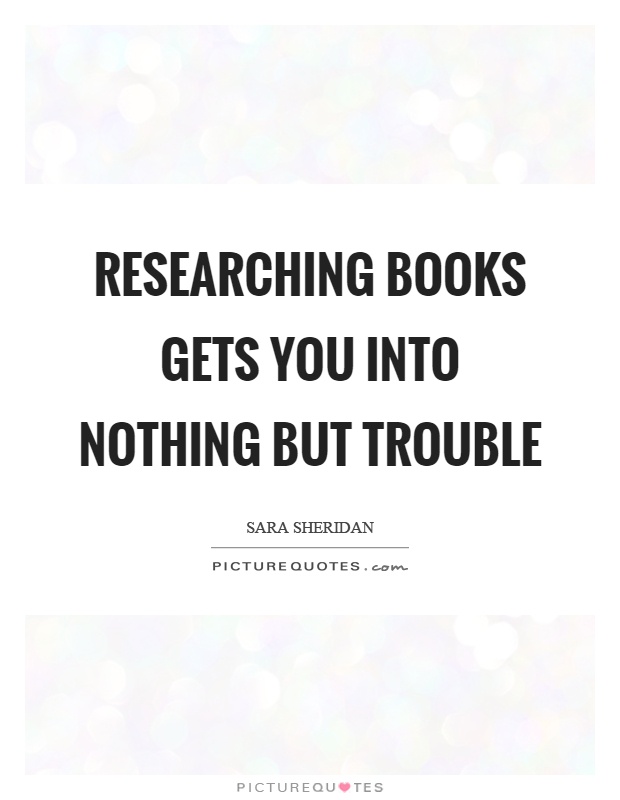 Researching books gets you into nothing but trouble Picture Quote #1