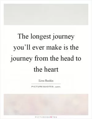 The longest journey you’ll ever make is the journey from the head to the heart Picture Quote #1