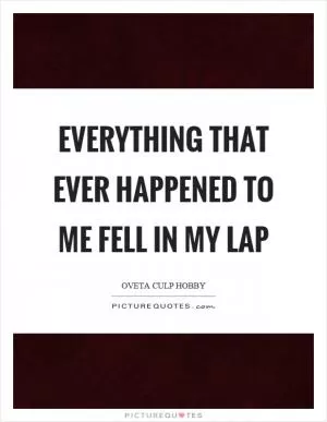 Everything that ever happened to me fell in my lap Picture Quote #1