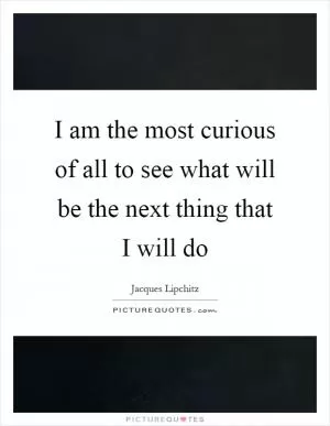 I am the most curious of all to see what will be the next thing that I will do Picture Quote #1