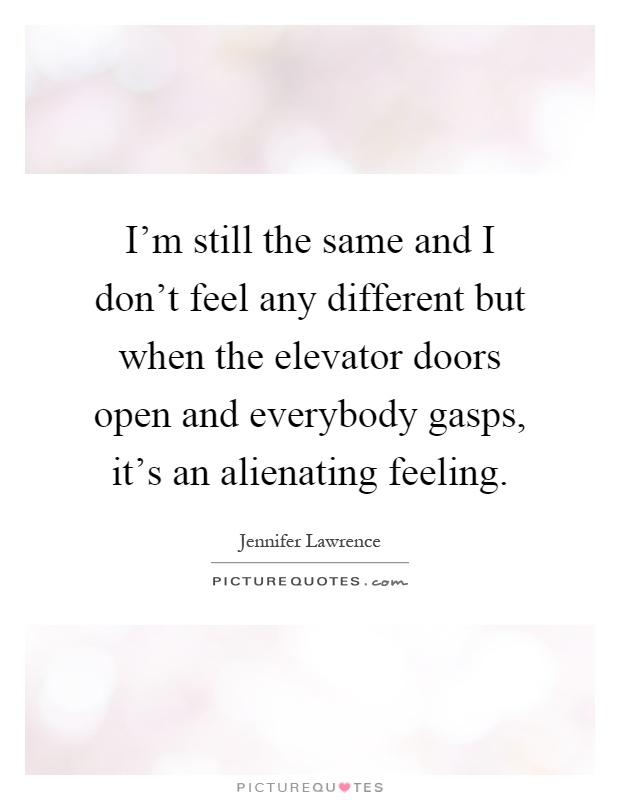 I'm still the same and I don't feel any different but when the elevator doors open and everybody gasps, it's an alienating feeling Picture Quote #1