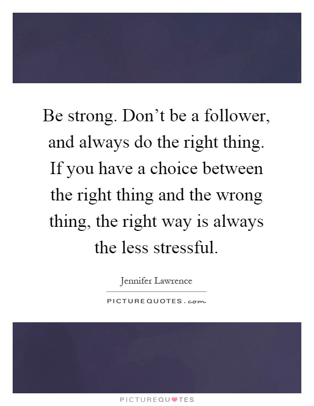 Be strong. Don’t be a follower, and always do the right thing. If you have a choice between the right thing and the wrong thing, the right way is always the less stressful Picture Quote #1
