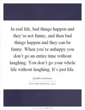 In real life, bad things happen and they’re not funny, and then bad things happen and they can be funny. When you’re unhappy you don’t go an entire time without laughing. You don’t go your whole life without laughing. It’s just life Picture Quote #1