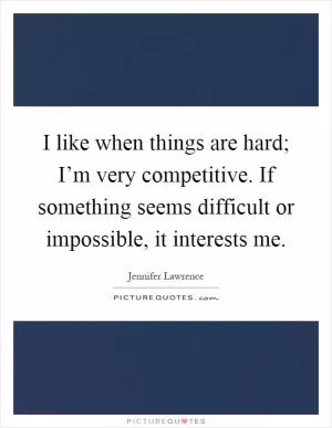 I like when things are hard; I’m very competitive. If something seems difficult or impossible, it interests me Picture Quote #1
