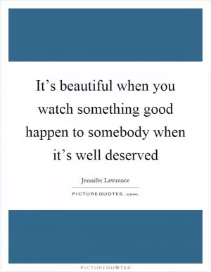 It’s beautiful when you watch something good happen to somebody when it’s well deserved Picture Quote #1