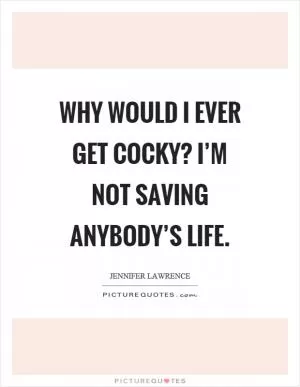 Why would I ever get cocky? I’m not saving anybody’s life Picture Quote #1