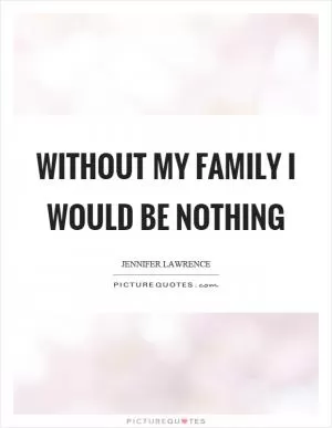 Without my family I would be nothing Picture Quote #1