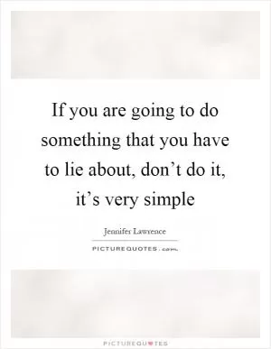 If you are going to do something that you have to lie about, don’t do it, it’s very simple Picture Quote #1