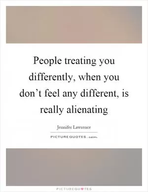 People treating you differently, when you don’t feel any different, is really alienating Picture Quote #1